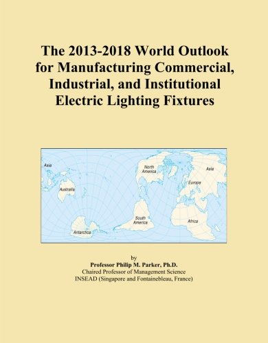 The 2013-2018 World Outlook for Manufacturing Commercial, Industrial, and Institutional Electric Lighting Fixtures