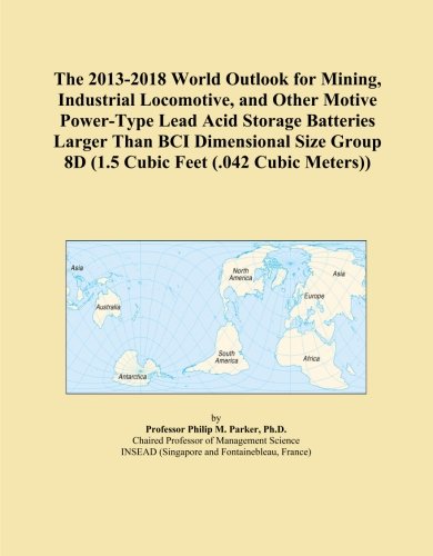 The 2013-2018 World Outlook for Mining, Industrial Locomotive, and Other Motive Power-Type Lead Acid Storage Batteries Larger Than BCI Dimensional Size Group 8D (1.5 Cubic Feet (.042 Cubic Meters))