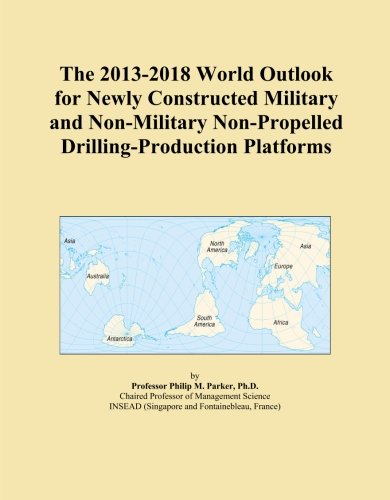The 2013-2018 World Outlook for Newly Constructed Military and Non-Military Non-Propelled Drilling-Production Platforms