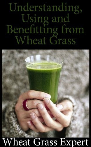 A Comprehensive Guide to: Understanding, Using, and Benefiting from Wheat Grass