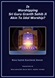 Is Worshipping Sri Guru Granth Sahib Ji Akin To Idol Worship?