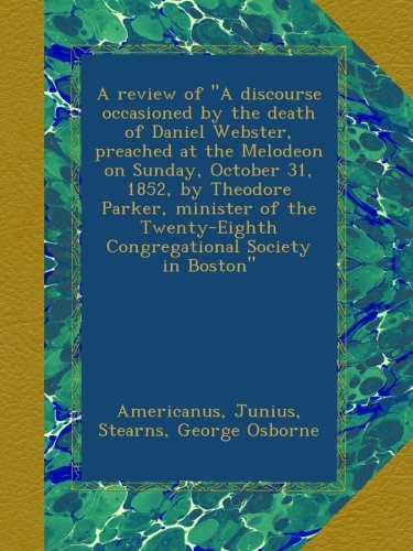 A review of "A discourse occasioned by the death of Daniel Webster, preached at the Melodeon on Sunday, October 31, 1852, by Theodore Parker, minister ... Congregational Society in Boston"