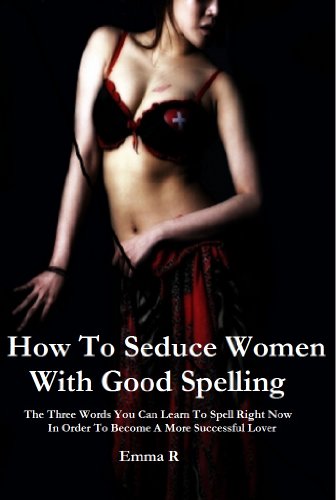 How To Seduce Women With Good Spelling: The Three Words You Can Learn To Spell Right Now In Order To Become A More Successful Lover