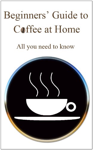 Beginners' Guide To Coffee At Home: Coffee basics for coffee enthusiasts.