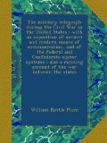 The military telegraph during the Civil War in the United States : with an exposition of ancient and modern means of communication, and of the federal ... running account of the war between the states