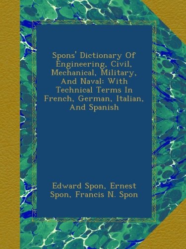 Spons' Dictionary Of Engineering, Civil, Mechanical, Military, And Naval: With Technical Terms In French, German, Italian, And Spanish