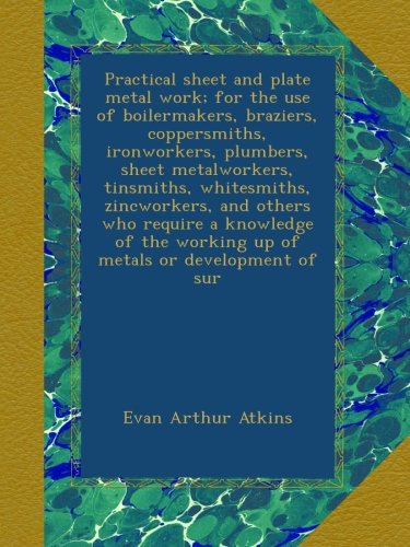 Practical sheet and plate metal work; for the use of boilermakers, braziers, coppersmiths, ironworkers, plumbers, sheet metalworkers, tinsmiths, ... working up of metals or development of sur