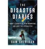 DISASTER DIARIES:By Sam Sheridan:The Disaster Diaries (disaster diary): How I Learned to Stop Worrying and Love the Apocalypse