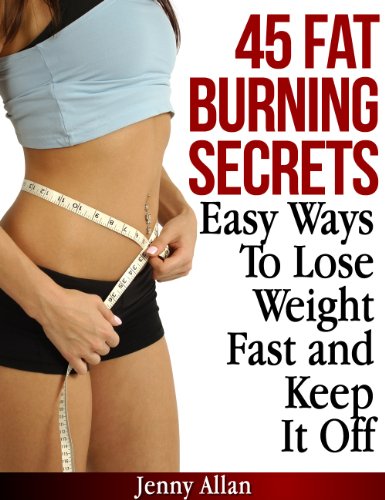 45 Fat Burning Secrets - Easy Ways To Lose Weight Fast and Keep It Off