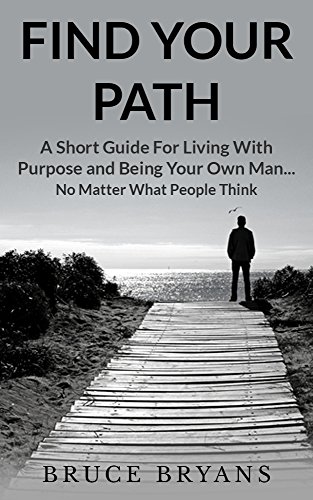 Find Your Path: A Short Guide For Living With Purpose And Being Your Own Man...No Matter What People Think