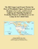 The 2013 Import and Export Market for Parts of Windshield Wipers, Defrosters and Demisters for Cycles, and Electrical Lighting and Signaling Equipment ... Discharge or Arc Lamps in the United States