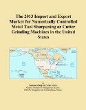 The 2013 Import and Export Market for Numerically Controlled Metal Tool Sharpening or Cutter Grinding Machines in the United States