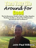 Turn Your Life Around For Good, The No-Nonsense Guide to Help You Stop Negative Thinking and Worry, Break Out of Depression and Get the Life You Deserve ... Life Changer Series Book 1)