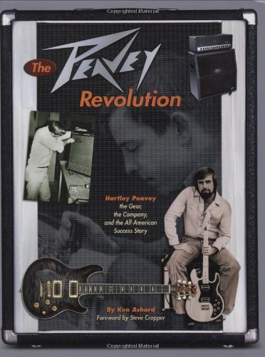 The Peavey Revolution: Hartley Peavey: The Gear, The Company and the All-American Success Story