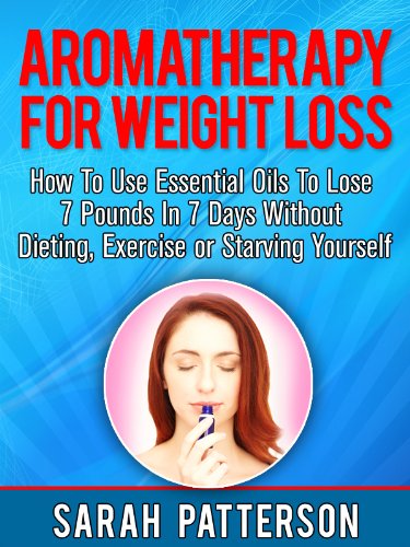 Aromatherapy for Weight Loss: How To Use Essential Oils To Lose 7 Pounds in 7 Days Without Dieting, Exercise or Starving Yourself (Weight Loss Tips Book 3)