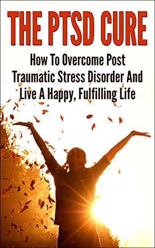 The PTSD Cure - How To Overcome Post Traumatic Stress Disorder And Live A Happy, Fulfilling Life (Post Traumatic Stress Disorder, Stress Management, Anxiety, Phobias)