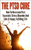 The PTSD Cure - How To Overcome Post Traumatic Stress Disorder And Live A Happy, Fulfilling Life (Post Traumatic Stress Disorder, Stress Management, Anxiety, Phobias)