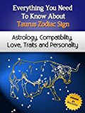 Everything You Need to Know About The Taurus Zodiac Sign - Astrology, Compatibility, Love, Traits And Personality (Everything You Need to Know About Zodiac Signs Book 2)