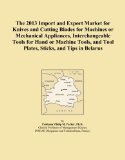 The 2013 Import and Export Market for Knives and Cutting Blades for Machines or Mechanical Appliances, Interchangeable Tools for Hand or Machine Tools, and Tool Plates, Sticks, and Tips in Belarus