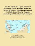 The 2013 Import and Export Market for Glass Frit, Powder, Granules, Flake, and Prepared Pigments, Opacifiers, Colors, and Vitrifiable Enamel Used in Ceramic, Enameling, and Glass Industry in Malaysia