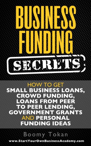 Business Funding Secrets: How to Get Small Business Loans, Crowd Funding, Loans from Peer to Peer Lending, Government Grants and Personal Funding Ideas. (Quick Start Guide Book 1)