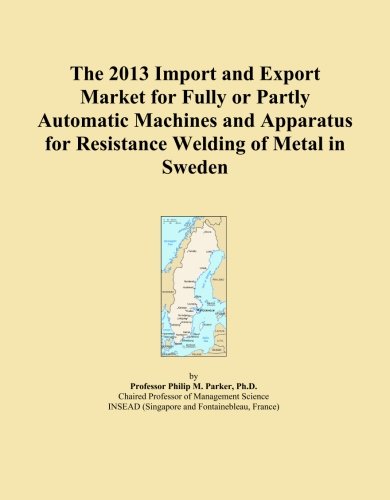 The 2013 Import and Export Market for Fully or Partly Automatic Machines and Apparatus for Resistance Welding of Metal in Sweden