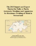 The 2013 Import and Export Market for Fully or Partly Automatic Machines and Apparatus for Resistance Welding of Metal in Switzerland