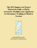 The 2013 Import and Export Market for Fully or Partly Automatic Machines and Apparatus for Resistance Welding of Metal in Sweden