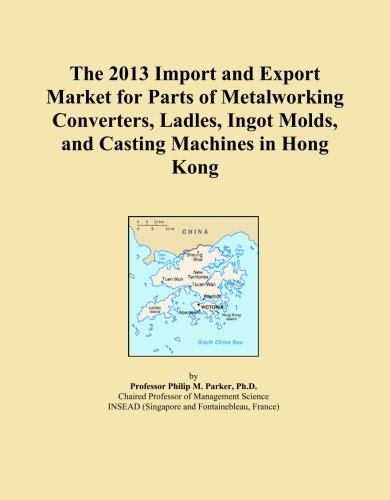 The 2013 Import and Export Market for Parts of Metalworking Converters, Ladles, Ingot Molds, and Casting Machines in Hong Kong