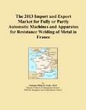 The 2013 Import and Export Market for Fully or Partly Automatic Machines and Apparatus for Resistance Welding of Metal in France