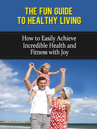 The Fun Guide to Healthy Living: How to Easily Achieve Incredible Health and Fitness with Joy