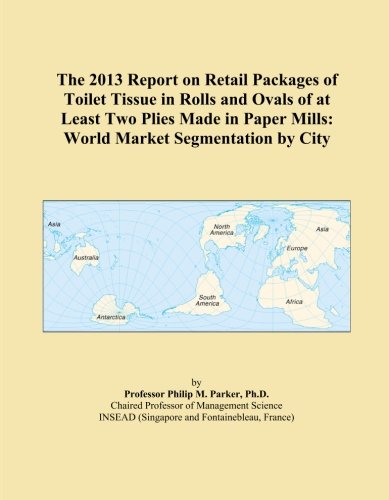The 2013 Report on Retail Packages of Toilet Tissue in Rolls and Ovals of at Least Two Plies Made in Paper Mills: World Market Segmentation by City