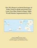 The 2013 Report on Retail Packages of Toilet Tissue in Rolls and Ovals of at Least Two Plies Made in Paper Mills: World Market Segmentation by City