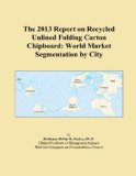 The 2013 Report on Recycled Unlined Folding Carton Chipboard: World Market Segmentation by City