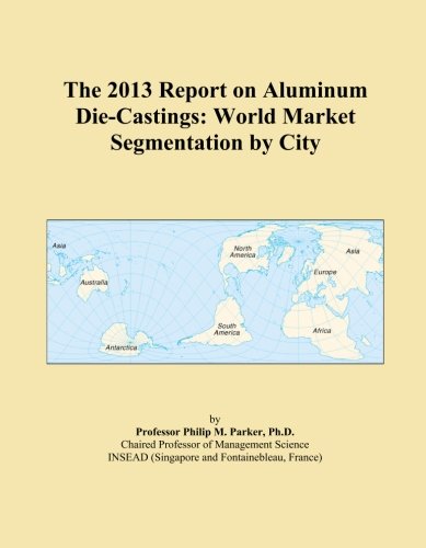 The 2013 Report on Aluminum Die-Castings: World Market Segmentation by City