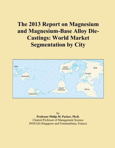 The 2013 Report on Magnesium and Magnesium-Base Alloy Die-Castings: World Market Segmentation by City