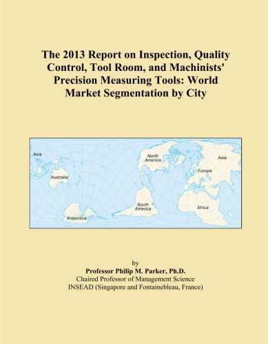 The 2013 Report on Inspection, Quality Control, Tool Room, and Machinists' Precision Measuring Tools: World Market Segmentation by City