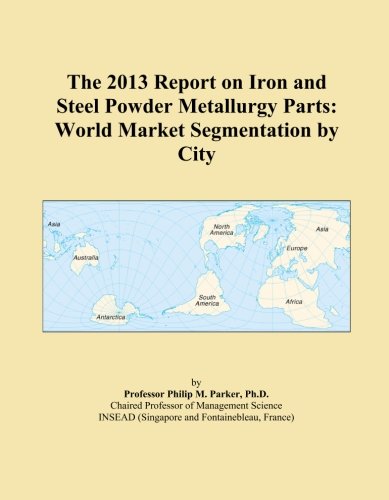The 2013 Report on Iron and Steel Powder Metallurgy Parts: World Market Segmentation by City