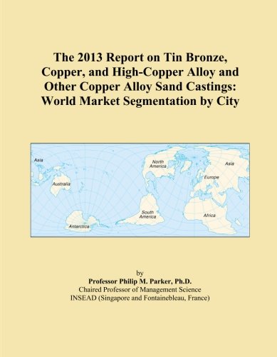 The 2013 Report on Tin Bronze, Copper, and High-Copper Alloy and Other Copper Alloy Sand Castings: World Market Segmentation by City