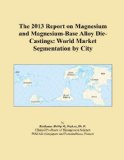 The 2013 Report on Magnesium and Magnesium-Base Alloy Die-Castings: World Market Segmentation by City