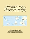 The 2013 Report on Tin Bronze, Copper, and High-Copper Alloy and Other Copper Alloy Sand Castings: World Market Segmentation by City