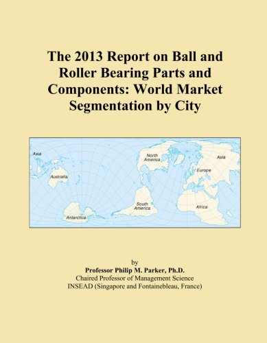 The 2013 Report on Ball and Roller Bearing Parts and Components: World Market Segmentation by City