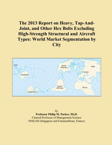 The 2013 Report on Heavy, Tap-And-Joint, and Other Hex Bolts Excluding High-Strength Structural and Aircraft Types: World Market Segmentation by City
