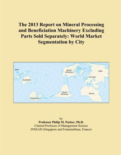 The 2013 Report on Mineral Processing and Beneficiation Machinery Excluding Parts Sold Separately: World Market Segmentation by City