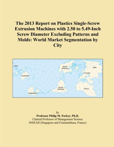 The 2013 Report on Plastics Single-Screw Extrusion Machines with 2.50 to 5.49-Inch Screw Diameter Excluding Patterns and Molds: World Market Segmentation by City