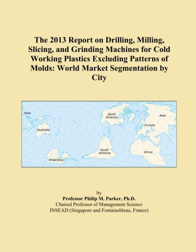The 2013 Report on Drilling, Milling, Slicing, and Grinding Machines for Cold Working Plastics Excluding Patterns of Molds: World Market Segmentation by City