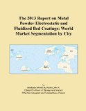 The 2013 Report on Metal Powder Electrostatic and Fluidized Bed Coatings: World Market Segmentation by City
