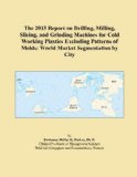 The 2013 Report on Drilling, Milling, Slicing, and Grinding Machines for Cold Working Plastics Excluding Patterns of Molds: World Market Segmentation by City