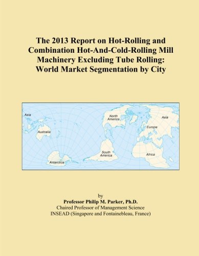 The 2013 Report on Hot-Rolling and Combination Hot-And-Cold-Rolling Mill Machinery Excluding Tube Rolling: World Market Segmentation by City