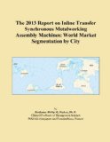 The 2013 Report on Inline Transfer Synchronous Metalworking Assembly Machines: World Market Segmentation by City